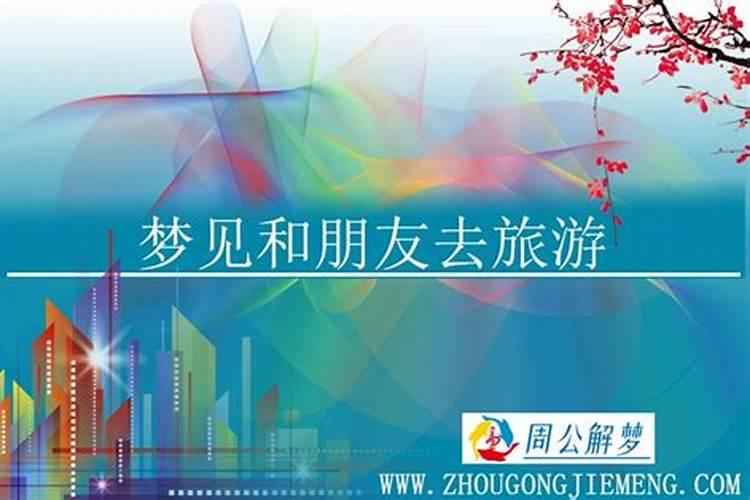 女人梦见和朋友去旅游意味着什么 女人梦到和朋友去旅游是意味着什么呢...